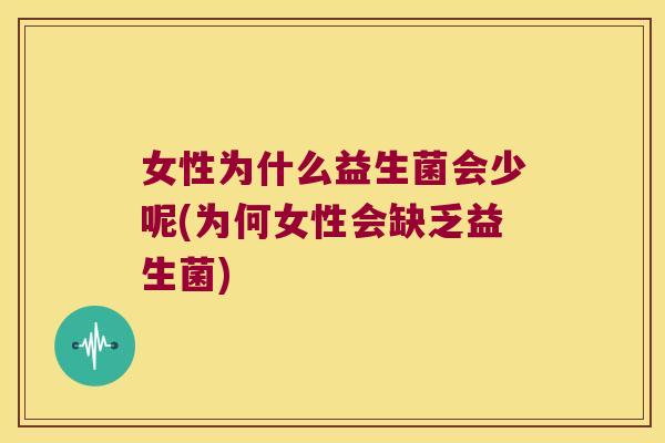 女性为什么益生菌会少呢(为何女性会缺乏益生菌)