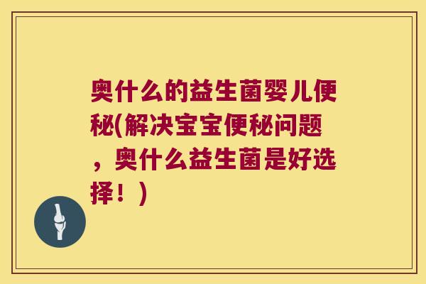 奥什么的益生菌婴儿(解决宝宝问题，奥什么益生菌是好选择！)