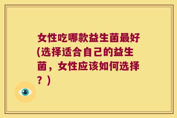 女性吃哪款益生菌最好(选择适合自己的益生菌，女性应该如何选择？)