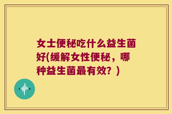 女士便秘吃什么益生菌好(缓解女性便秘，哪种益生菌最有效？)