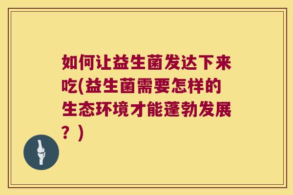 如何让益生菌发达下来吃(益生菌需要怎样的生态环境才能蓬勃发展？)