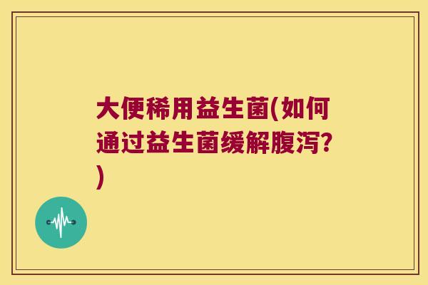 大便稀用益生菌(如何通过益生菌缓解腹泻？)