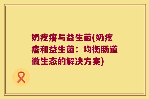 奶疙瘩与益生菌(奶疙瘩和益生菌：均衡肠道微生态的解决方案)