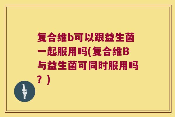 复合维b可以跟益生菌一起服用吗(复合维B与益生菌可同时服用吗？)