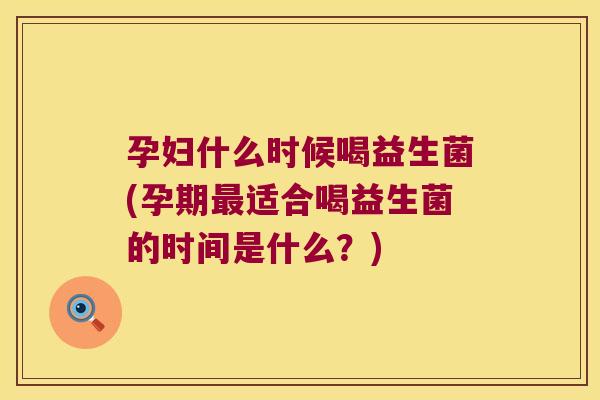 孕妇什么时候喝益生菌(孕期最适合喝益生菌的时间是什么？)