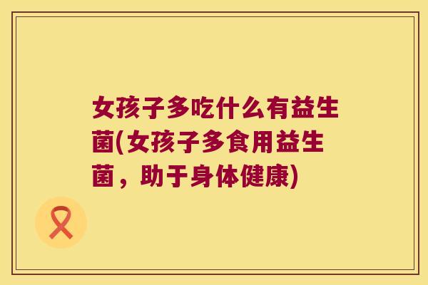 女孩子多吃什么有益生菌(女孩子多食用益生菌，助于身体健康)