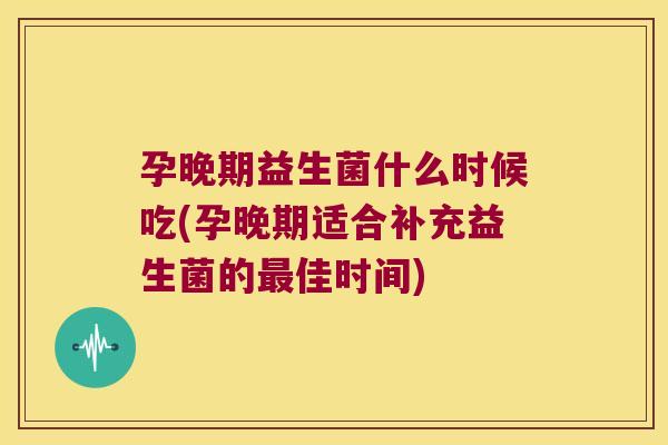 孕晚期益生菌什么时候吃(孕晚期适合补充益生菌的最佳时间)