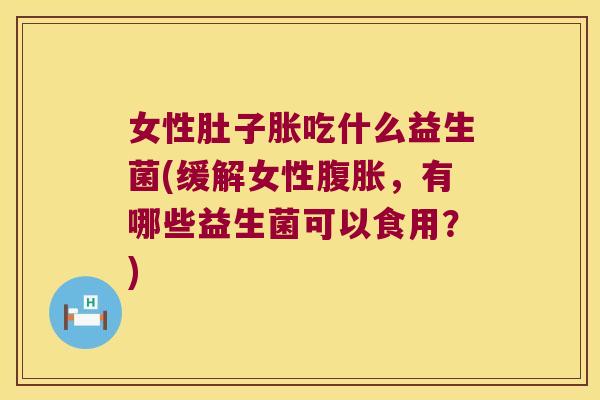 女性肚子胀吃什么益生菌(缓解女性腹胀，有哪些益生菌可以食用？)