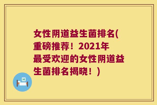 女性阴道益生菌排名(重磅推荐！2021年最受欢迎的女性阴道益生菌排名揭晓！)