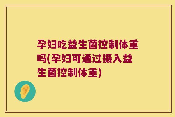 孕妇吃益生菌控制体重吗(孕妇可通过摄入益生菌控制体重) 孕妇吃益生菌控制体重吗(孕妇可通过摄入益生菌控制体重)