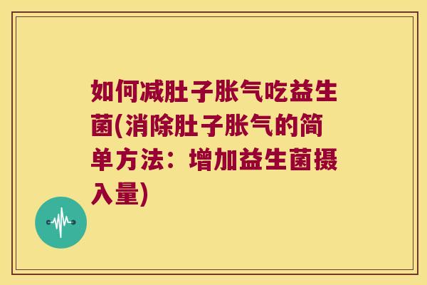 如何减肚子胀气吃益生菌(消除肚子胀气的简单方法：增加益生菌摄入量)