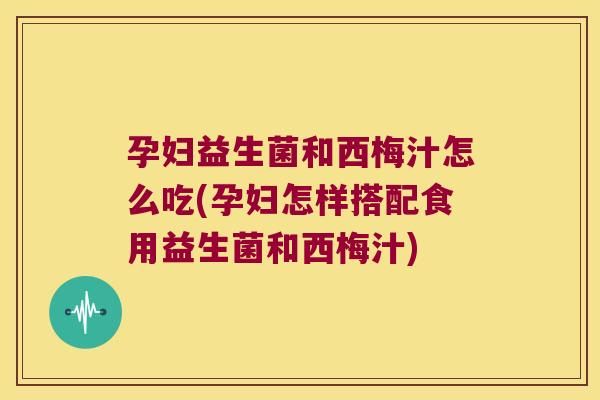 孕妇益生菌和西梅汁怎么吃(孕妇怎样搭配食用益生菌和西梅汁) 孕妇益生菌和西梅汁怎么吃(孕妇怎样搭配食用益生菌和西梅汁)