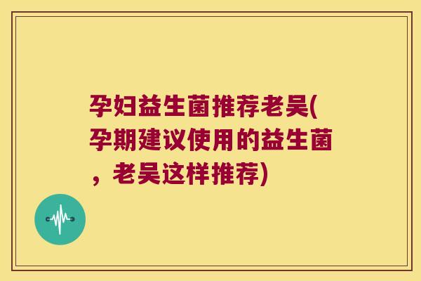 孕妇益生菌推荐老吴(孕期建议使用的益生菌，老吴这样推荐)
