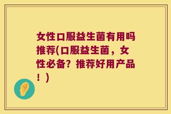 女性口服益生菌有用吗推荐(口服益生菌，女性必备？推荐好用产品！)