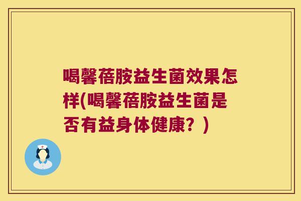 喝馨蓓胺益生菌效果怎样(喝馨蓓胺益生菌是否有益身体健康？)