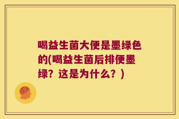 喝益生菌大便是墨绿色的(喝益生菌后排便墨绿？这是为什么？)