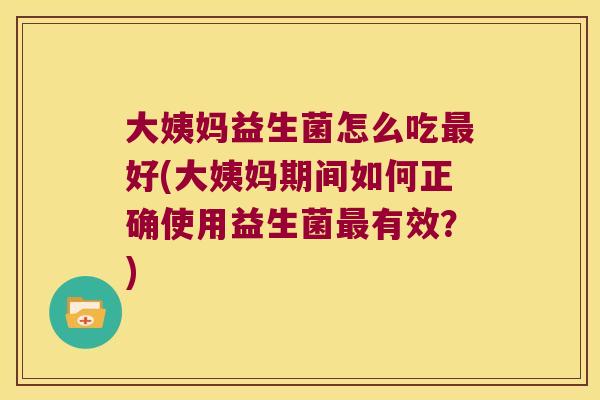 大姨妈益生菌怎么吃好(大姨妈期间如何正确使用益生菌有效?) 大姨妈益生菌怎么吃好(大姨妈期间如何正确使用益生菌有效?)