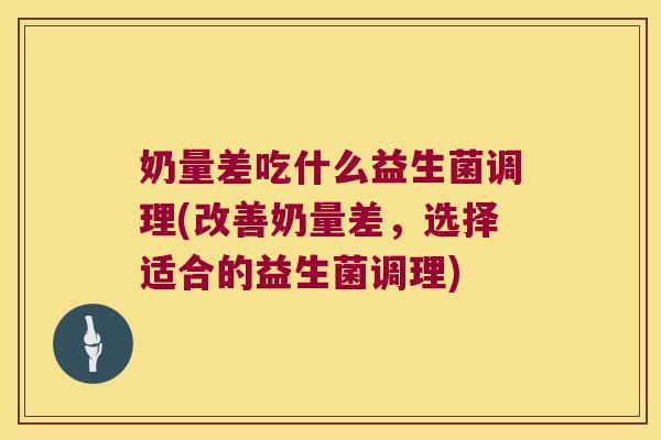 奶量差吃什么益生菌调理(改善奶量差，选择适合的益生菌调理)