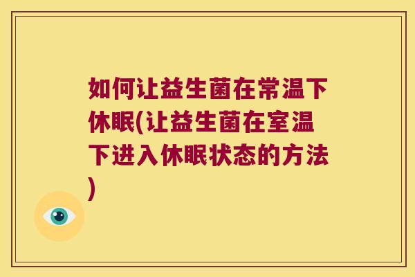 如何让益生菌在常温下休眠(让益生菌在室温下进入休眠状态的方法)