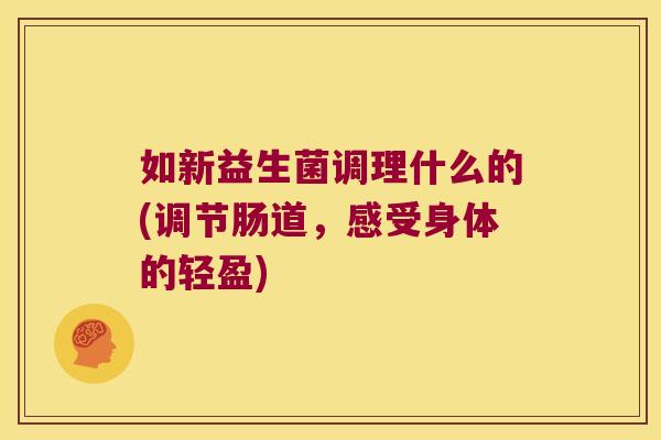 如新益生菌调理什么的(调节肠道,感受身体的轻盈) 如新益生菌调理什么的(调节肠道,感受身体的轻盈)