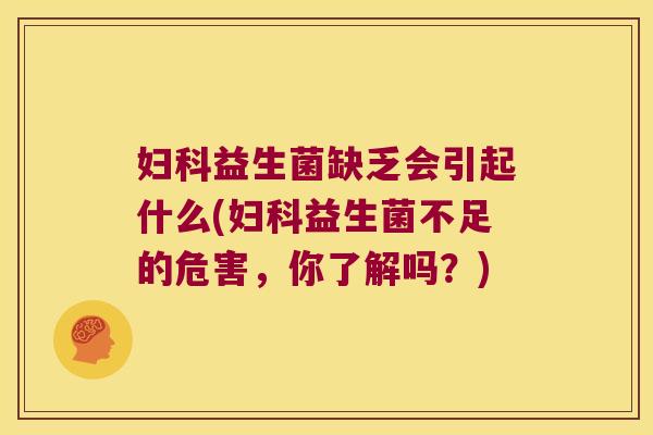 妇科益生菌缺乏会引起什么(妇科益生菌不足的危害，你了解吗？)