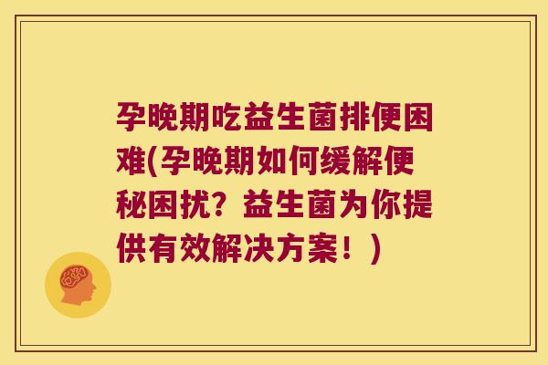孕晚期吃益生菌排便困难(孕晚期如何缓解便秘困扰？益生菌为你提供有效解决方案！)