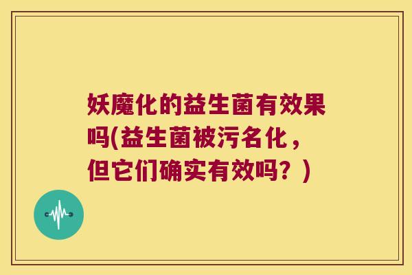 妖魔化的益生菌有效果吗(益生菌被污名化，但它们确实有效吗？)