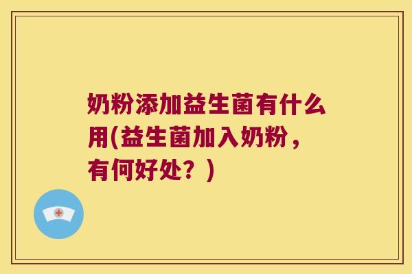 奶粉添加益生菌有什么用(益生菌加入奶粉，有何好处？)