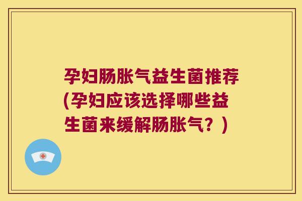 孕妇肠益生菌推荐(孕妇应该选择哪些益生菌来缓解肠？)