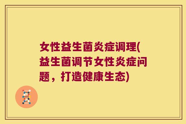 女性益生菌炎症调理(益生菌调节女性炎症问题，打造健康生态)