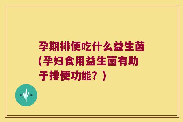 孕期排便吃什么益生菌(孕妇食用益生菌有助于排便功能？)