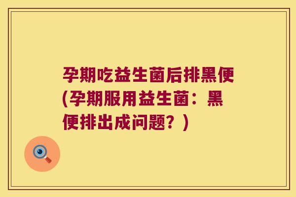 孕期吃益生菌后排黑便(孕期服用益生菌:黑便排出成问题?) 孕期吃益生菌后排黑便(孕期服用益生菌:黑便排出成问题?)