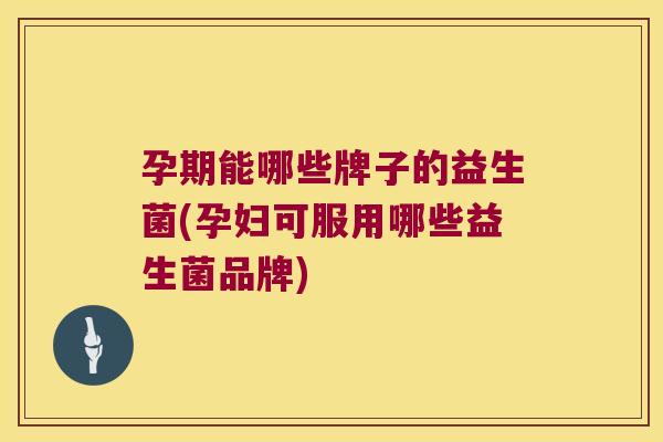 孕期能哪些牌子的益生菌(孕妇可服用哪些益生菌品牌) 孕期能哪些牌子的益生菌(孕妇可服用哪些益生菌品牌)