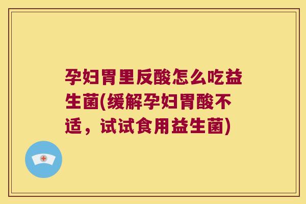 孕妇胃里反酸怎么吃益生菌(缓解孕妇胃酸不适,试试食用益生菌) 孕妇胃里反酸怎么吃益生菌(缓解孕妇胃酸不适,试试食用益生菌)