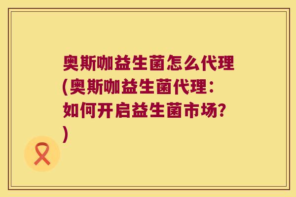 奥斯咖益生菌怎么代理(奥斯咖益生菌代理：如何开启益生菌市场？)