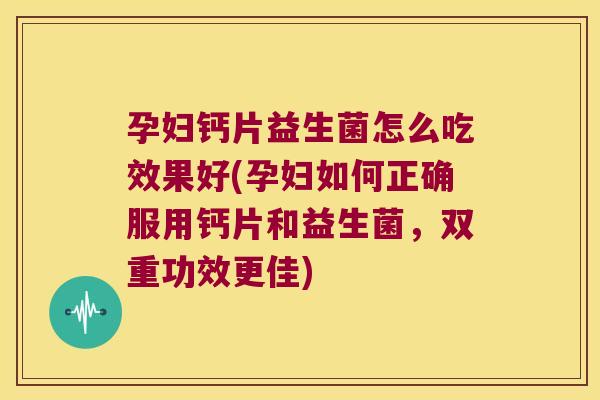 孕妇钙片益生菌怎么吃效果好(孕妇如何正确服用钙片和益生菌，双重功效更佳)