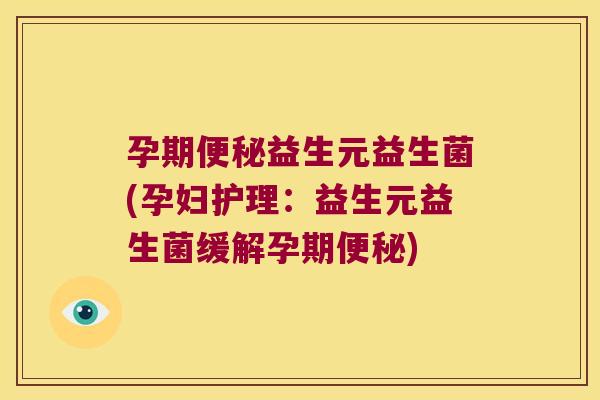 孕期便秘益生元益生菌(孕妇护理：益生元益生菌缓解孕期便秘)