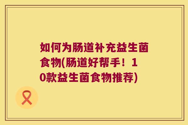 如何为肠道补充益生菌食物(肠道好帮手！10款益生菌食物推荐)