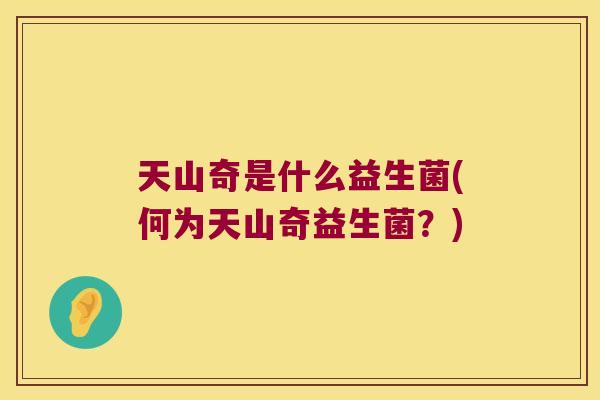天山奇是什么益生菌(何为天山奇益生菌？)