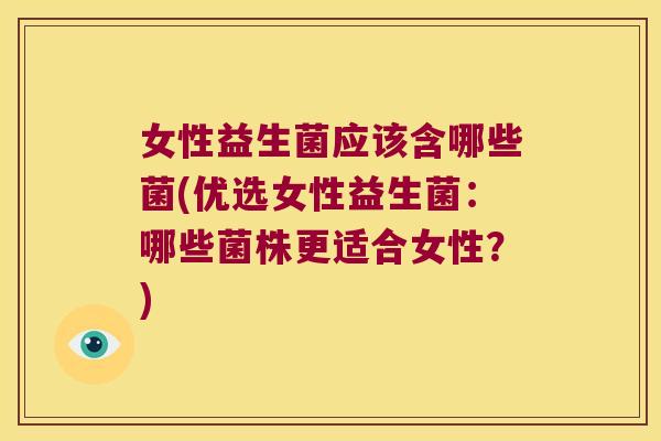 女性益生菌应该含哪些菌(优选女性益生菌：哪些菌株更适合女性？)
