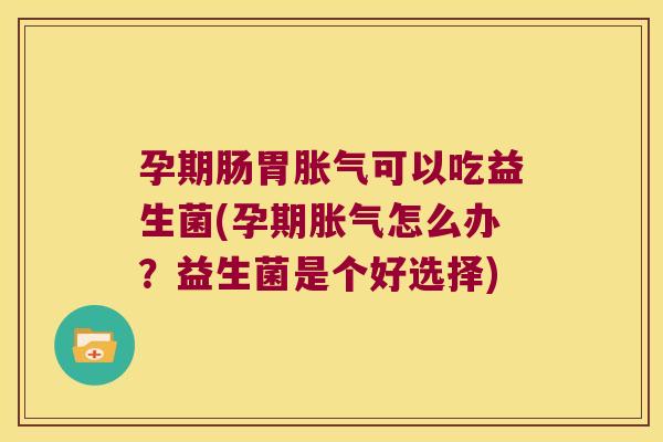 孕期肠胃胀气可以吃益生菌(孕期胀气怎么办？益生菌是个好选择)
