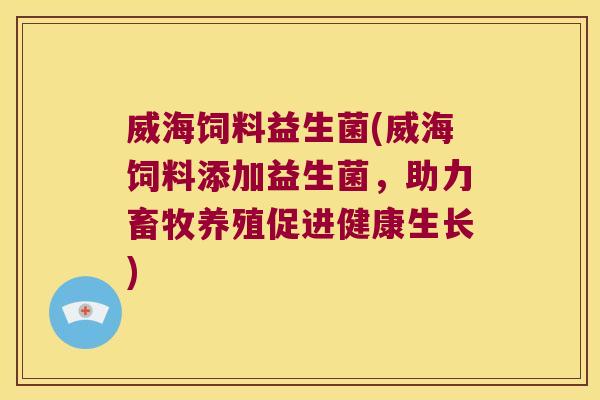 威海饲料益生菌(威海饲料添加益生菌，助力畜牧养殖促进健康生长)