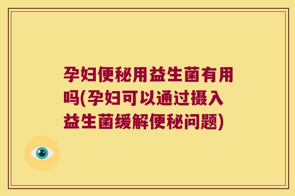 孕妇便秘用益生菌有用吗(孕妇可以通过摄入益生菌缓解便秘问题)