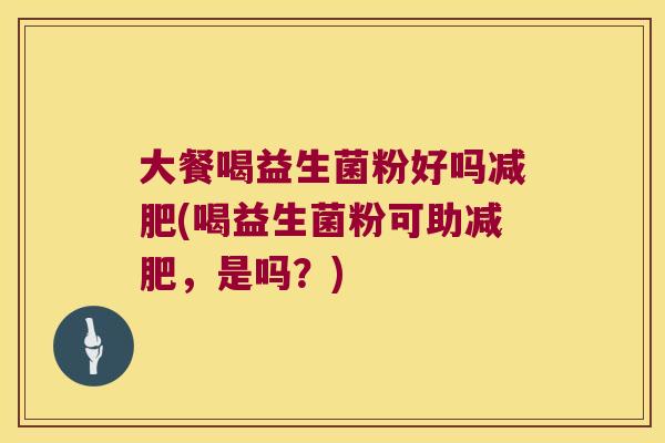 大餐喝益生菌粉好吗减肥(喝益生菌粉可助减肥，是吗？)
