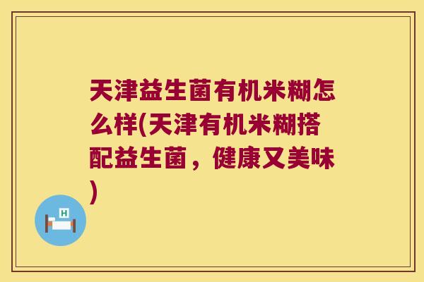 天津益生菌有机米糊怎么样(天津有机米糊搭配益生菌，健康又美味)