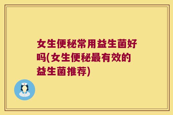 女生便秘常用益生菌好吗(女生便秘最有效的益生菌推荐)