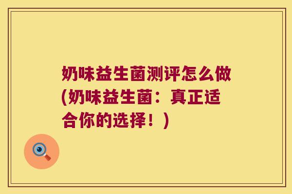 奶味益生菌测评怎么做(奶味益生菌：真正适合你的选择！)