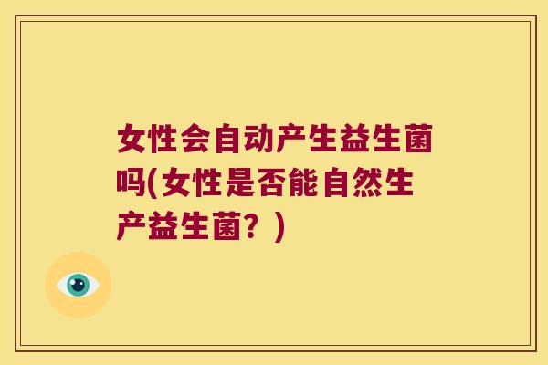 女性会自动产生益生菌吗(女性是否能自然生产益生菌？)