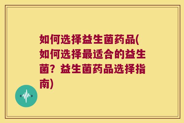如何选择益生菌药品(如何选择最适合的益生菌？益生菌药品选择指南)