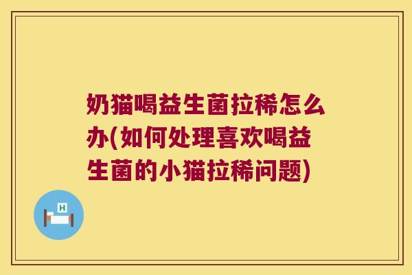 奶猫喝益生菌拉稀怎么办(如何处理喜欢喝益生菌的小猫拉稀问题)